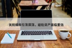 关税缓和引发震荡，避险资产面临重估