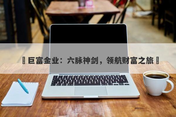 ‌巨富金业：六脉神剑，领航财富之旅‌