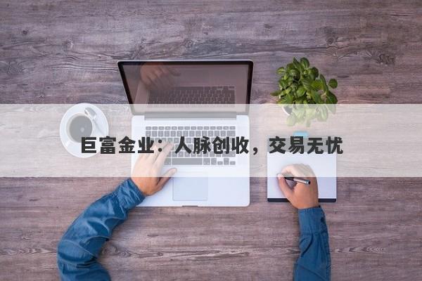 巨富金业：人脉创收，交易无忧