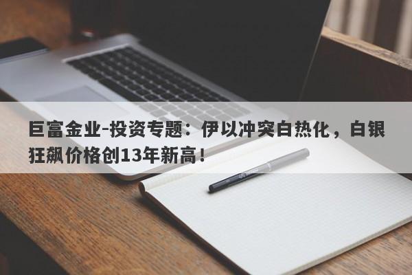 巨富金业-投资专题：伊以冲突白热化，白银狂飙价格创13年新高！
