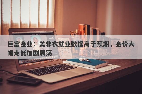 巨富金业：美非农就业数据高于预期，金价大幅走低加剧震荡