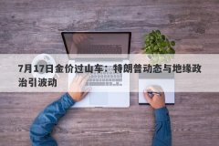 7月17日金价过山车：特朗普动态与地缘政治引波动