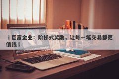 ‌巨富金业：阶梯式奖励，让每一笔交易都更值钱‌