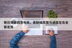 银价突破回落布局，美联储政策与通胀左右金银走势