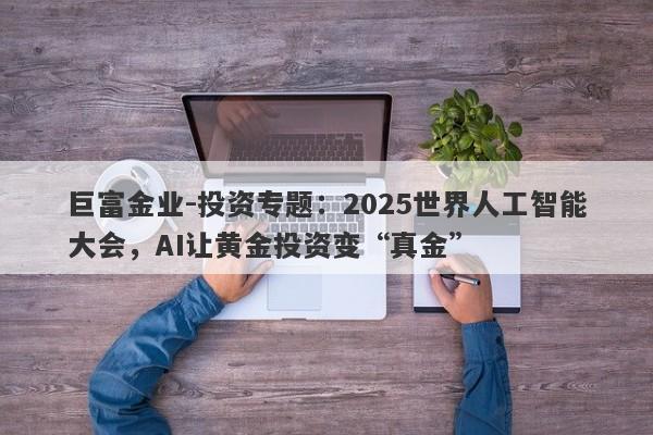 巨富金业-投资专题：2025世界人工智能大会，AI让黄金投资变“真金”