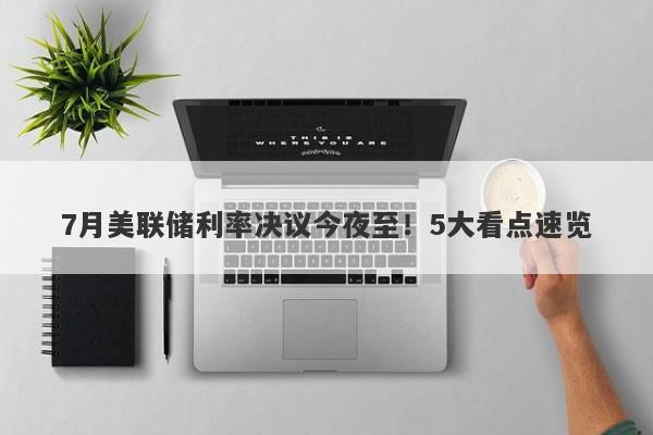 7月美联储利率决议今夜至！5大看点速览